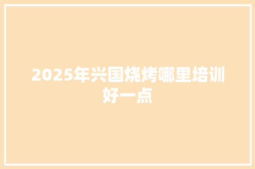 2025年兴国烧烤哪里培训好一点