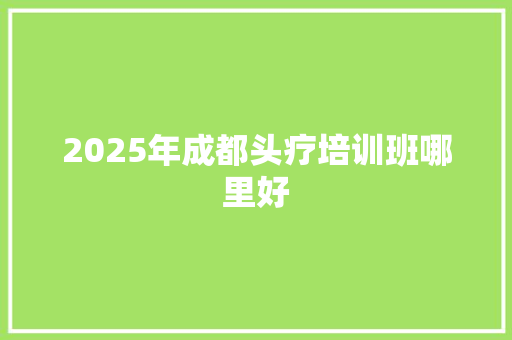 2025年成都头疗培训班哪里好
