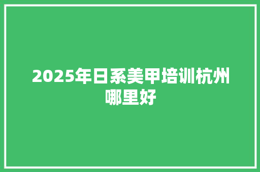 2025年日系美甲培训杭州哪里好