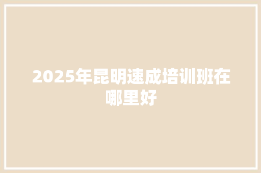 2025年昆明速成培训班在哪里好