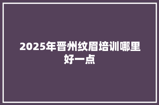 2025年晋州纹眉培训哪里好一点