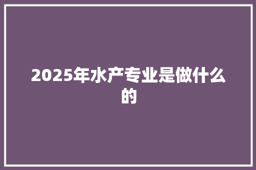 2025年水产专业是做什么的