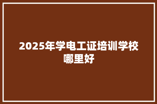 2025年学电工证培训学校哪里好