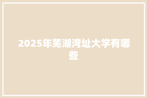 2025年芜湖湾址大学有哪些
