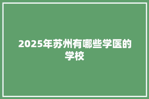 2025年苏州有哪些学医的学校