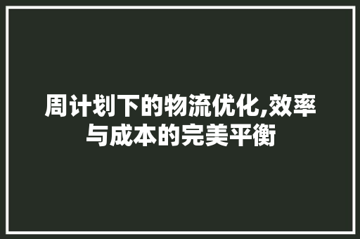 周计划下的物流优化,效率与成本的完美平衡