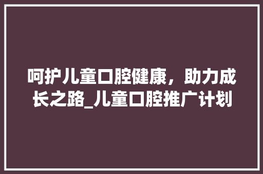 呵护儿童口腔健康，助力成长之路_儿童口腔推广计划解读