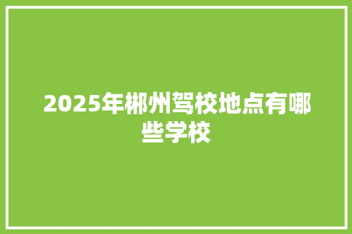 2025年郴州驾校地点有哪些学校