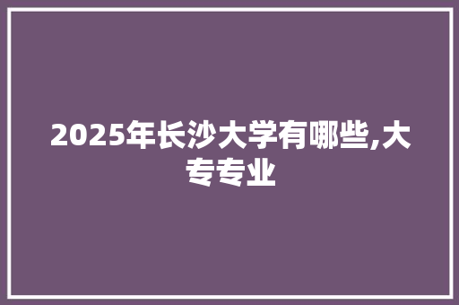 2025年长沙大学有哪些,大专专业