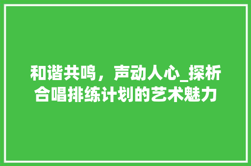 和谐共鸣，声动人心_探析合唱排练计划的艺术魅力