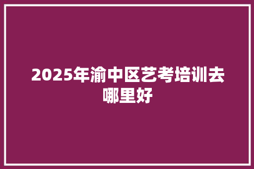 2025年渝中区艺考培训去哪里好 问答