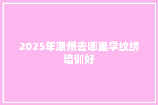 2025年潮州去哪里学纹绣培训好 近义词汇