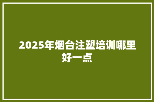 2025年烟台注塑培训哪里好一点