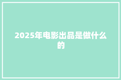 2025年电影出品是做什么的