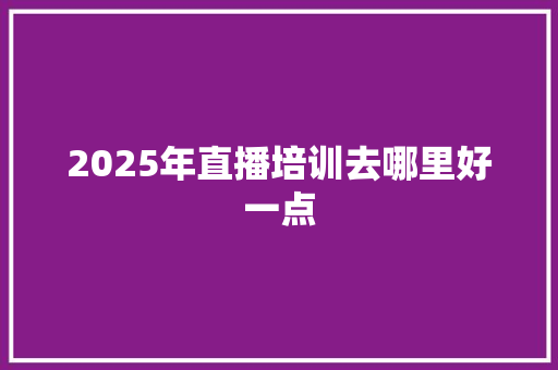 2025年直播培训去哪里好一点