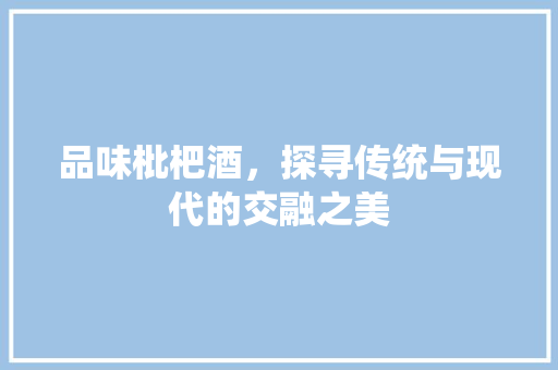 品味枇杷酒，探寻传统与现代的交融之美