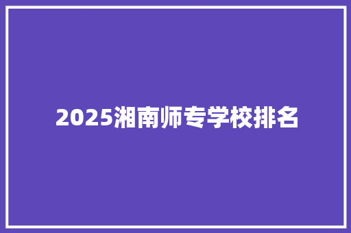 2025湘南师专学校排名