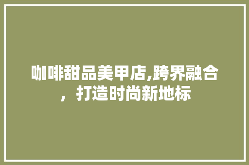 咖啡甜品美甲店,跨界融合，打造时尚新地标
