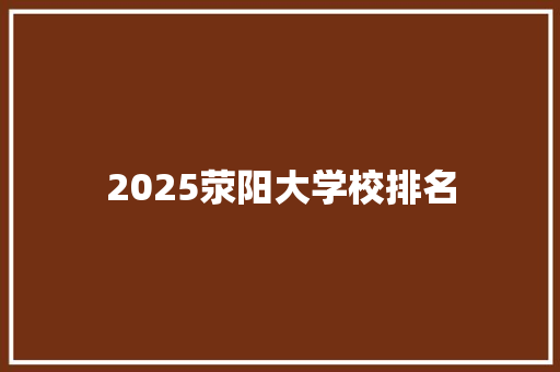 2025荥阳大学校排名 问答